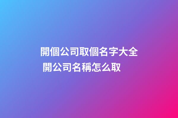 開個公司取個名字大全 開公司名稱怎么取-第1張-公司起名-玄機派